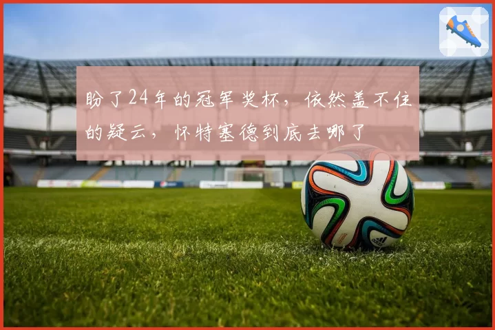 盼了24年的冠军奖杯，依然盖不住的疑云，怀特塞德到底去哪了