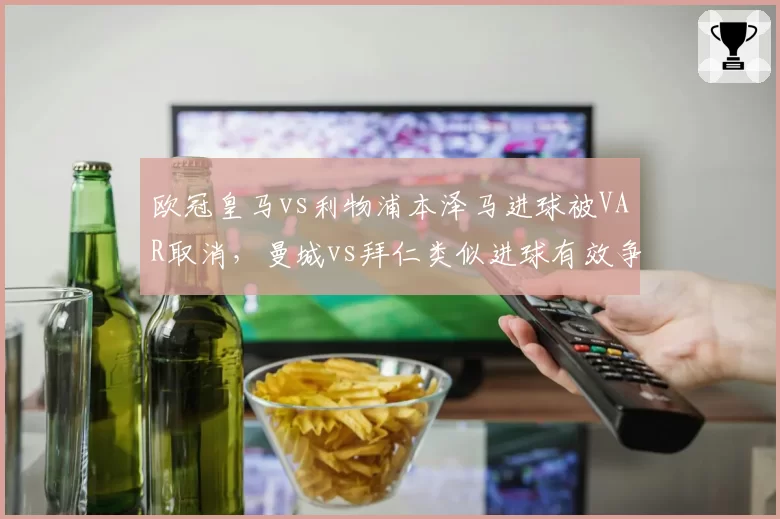 欧冠皇马vs利物浦本泽马进球被VAR取消，曼城vs拜仁类似进球有效争议持续