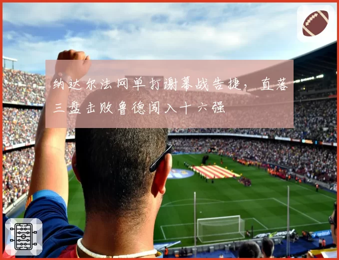 纳达尔法网单打谢幕战告捷，直落三盘击败鲁德闯入十六强