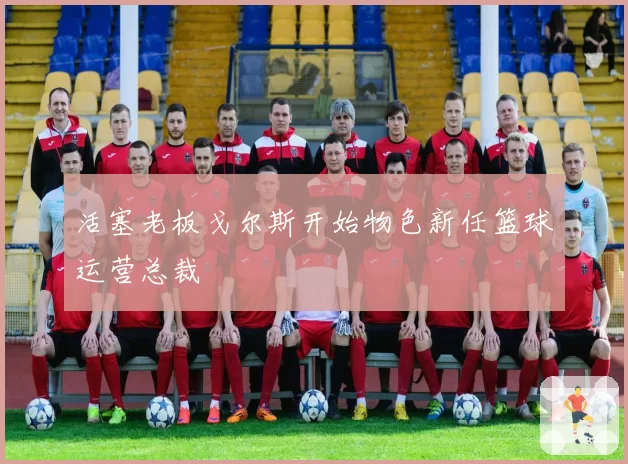 活塞老板戈尔斯开始物色新任篮球运营总裁