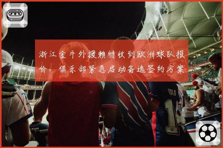 浙江金牛外援赖特收到欧洲球队报价,俱乐部紧急启动备选签约方案?