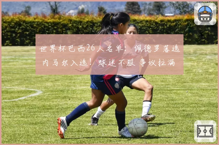 世界杯巴西26人名单：佩德罗落选 内马尔入选！球迷不服 争议拉满