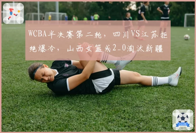 WCBA半决赛第二轮,四川VS江苏拒绝爆冷,山西女篮或2_0淘汰新疆