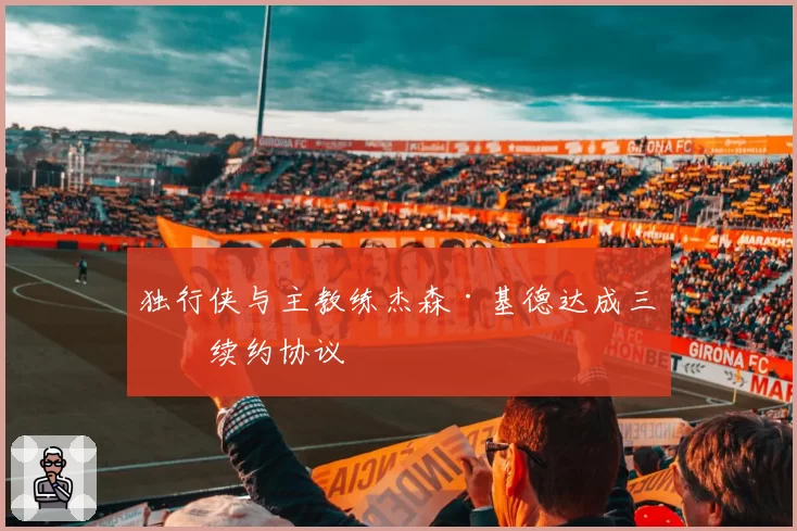 独行侠与主教练杰森·基德达成三年续约协议