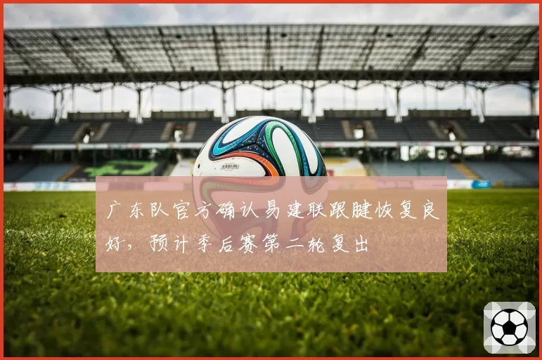 广东队官方确认易建联跟腱恢复良好，预计季后赛第二轮复出