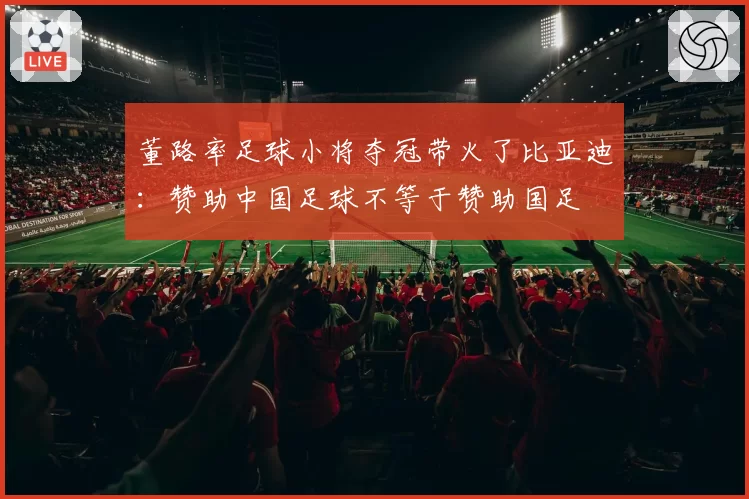 董路率足球小将夺冠带火了比亚迪：赞助中国足球不等于赞助国足