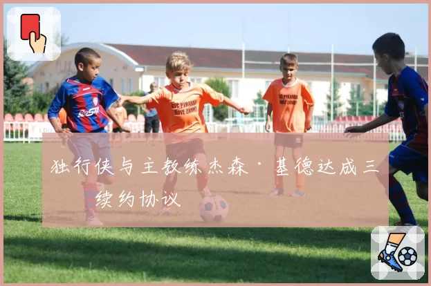 独行侠与主教练杰森·基德达成三年续约协议